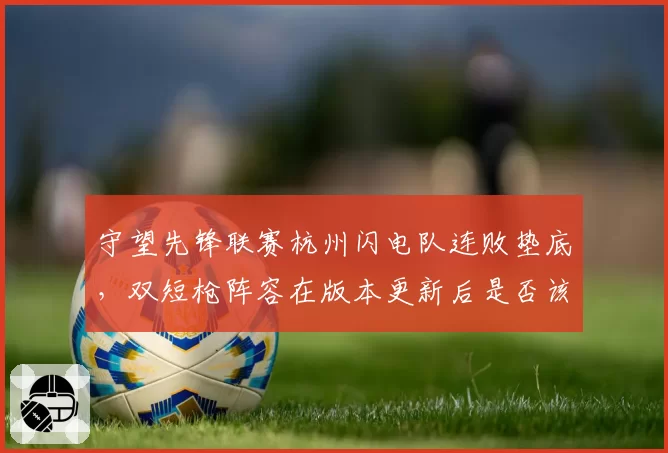 守望先锋联赛杭州闪电队连败垫底,双短枪阵容在版本更新后是否该放弃?