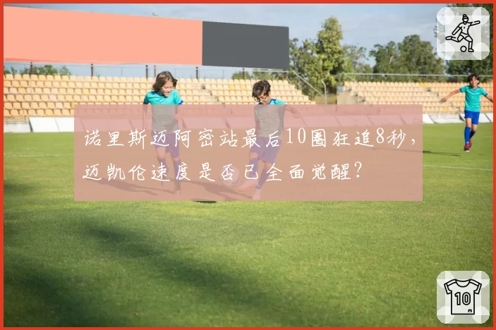 诺里斯迈阿密站最后10圈狂追8秒,迈凯伦速度是否已全面觉醒?