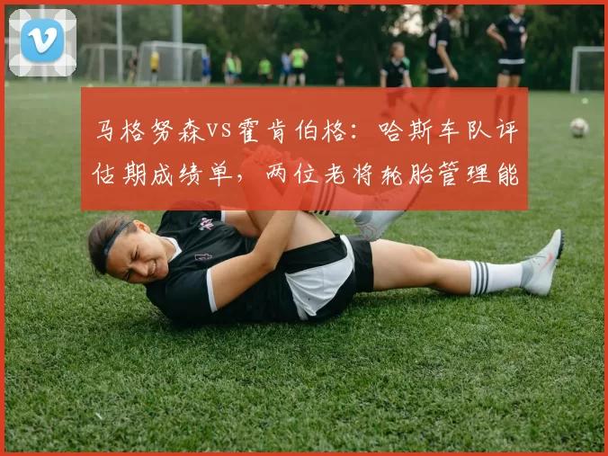 马格努森vs霍肯伯格:哈斯车队评估期成绩单,两位老将轮胎管理能力决定续约命运