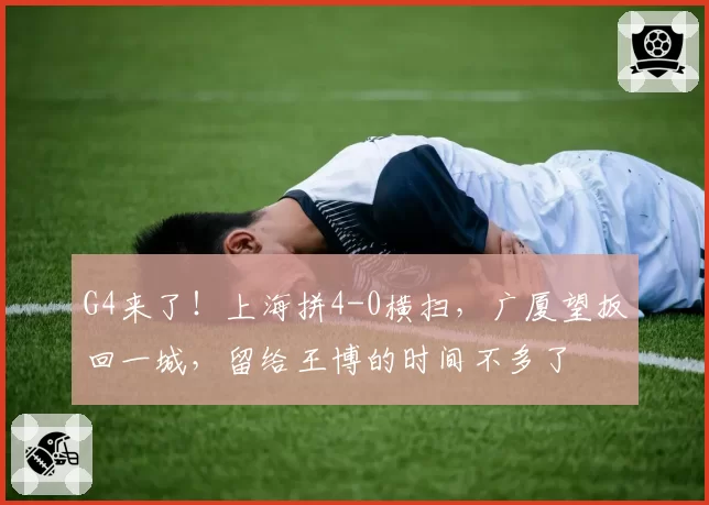 G4来了!上海拼4-0横扫,广厦望扳回一城,留给王博的时间不多了