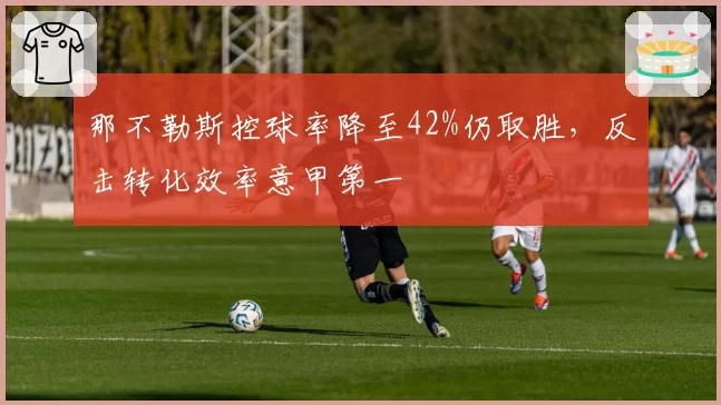 那不勒斯控球率降至42%仍取胜,反击转化效率意甲第一