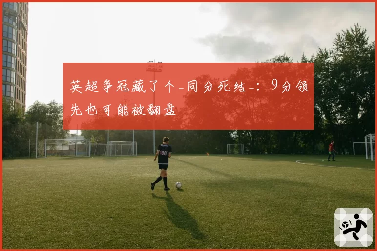 英超争冠藏了个_同分死结_:9分领先也可能被翻盘