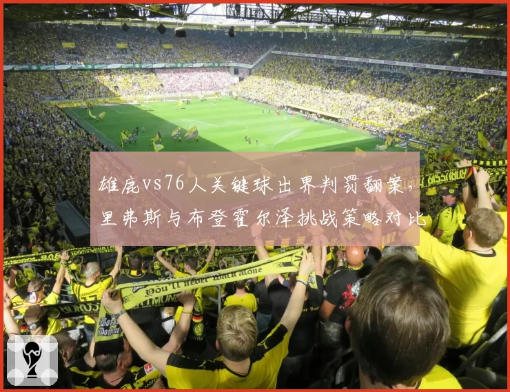 雄鹿vs76人关键球出界判罚翻案,里弗斯与布登霍尔泽挑战策略对比决定胜负