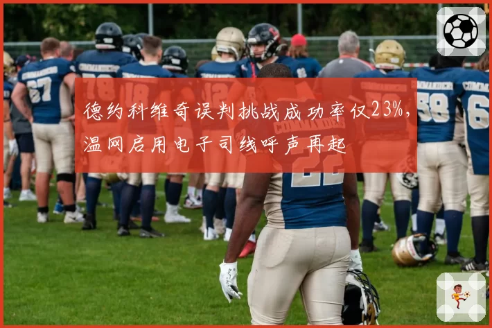德约科维奇误判挑战成功率仅23%，温网启用电子司线呼声再起