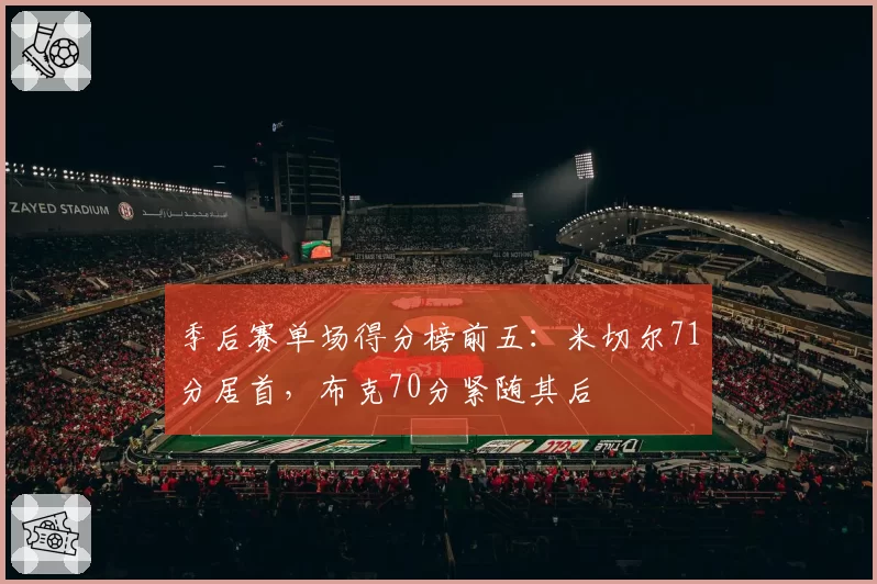 季后赛单场得分榜前五:米切尔71分居首,布克70分紧随其后