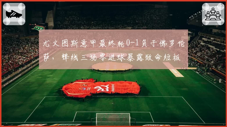 尤文图斯意甲最终轮0-1负于佛罗伦萨，锋线三场零进球暴露致命短板