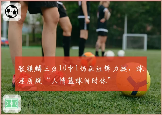 张镇麟三分10中1仍获杜锋力挺，球迷质疑“人情篮球何时休”
