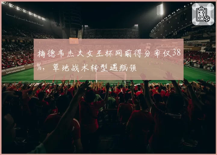 梅德韦杰夫女王杯网前得分率仅38%，草地战术转型遇瓶颈