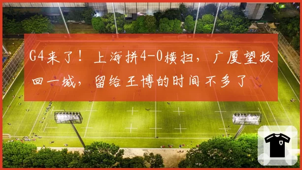 G4来了!上海拼4-0横扫,广厦望扳回一城,留给王博的时间不多了