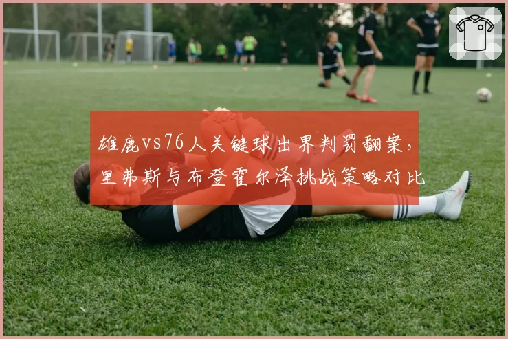 雄鹿vs76人关键球出界判罚翻案，里弗斯与布登霍尔泽挑战策略对比决定胜负