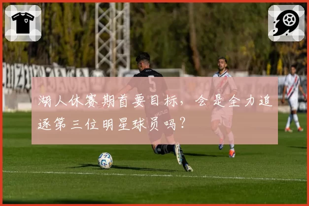 湖人休赛期首要目标，会是全力追逐第三位明星球员吗？