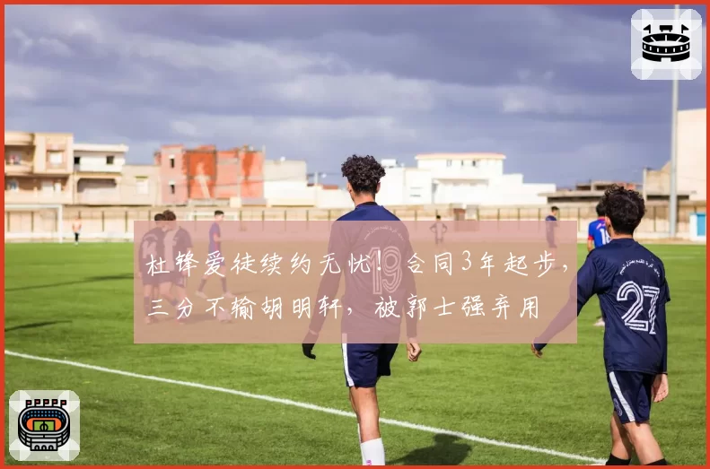 杜锋爱徒续约无忧！合同3年起步，三分不输胡明轩，被郭士强弃用