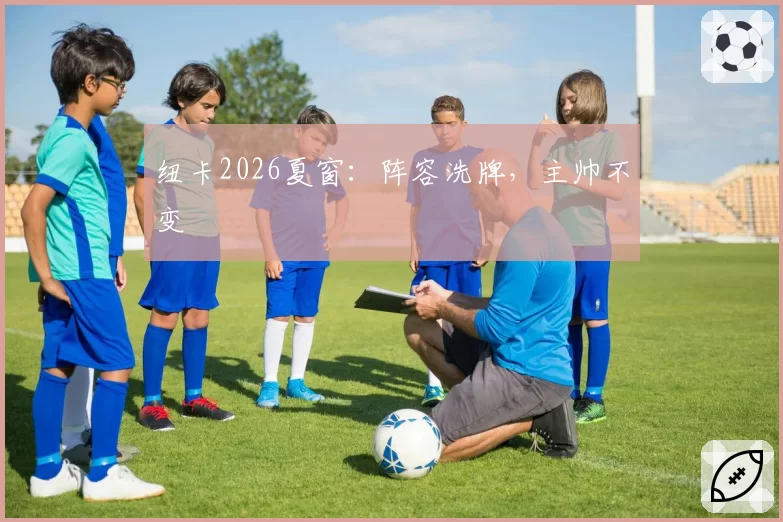 纽卡2026夏窗：阵容洗牌，主帅不变