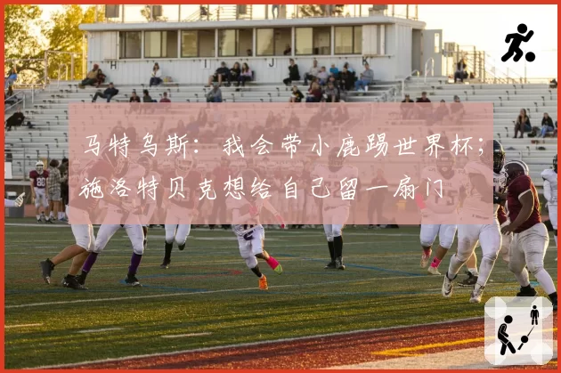 马特乌斯：我会带小鹿踢世界杯；施洛特贝克想给自己留一扇门