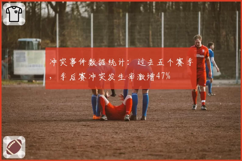 冲突事件数据统计：过去五个赛季，季后赛冲突发生率激增47%