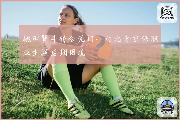 桃田贤斗转会无门，对比李宗伟职业生涯后期困境