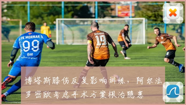 博塔斯膝伤反复影响训练，阿尔法罗密欧考虑手术方案根治隐患