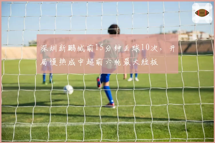 深圳新鹏城前15分钟丢球10次，开局慢热成中超前六轮最大短板