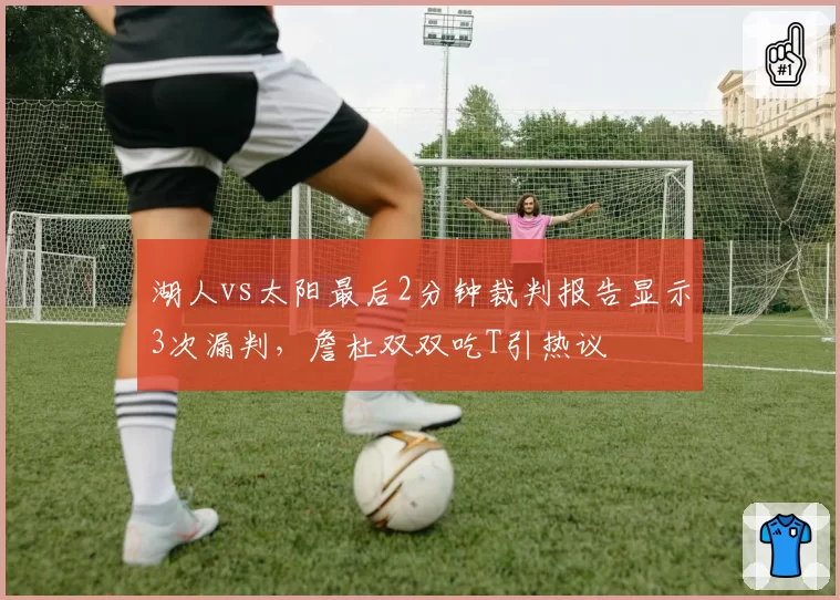 湖人vs太阳最后2分钟裁判报告显示3次漏判,詹杜双双吃T引热议
