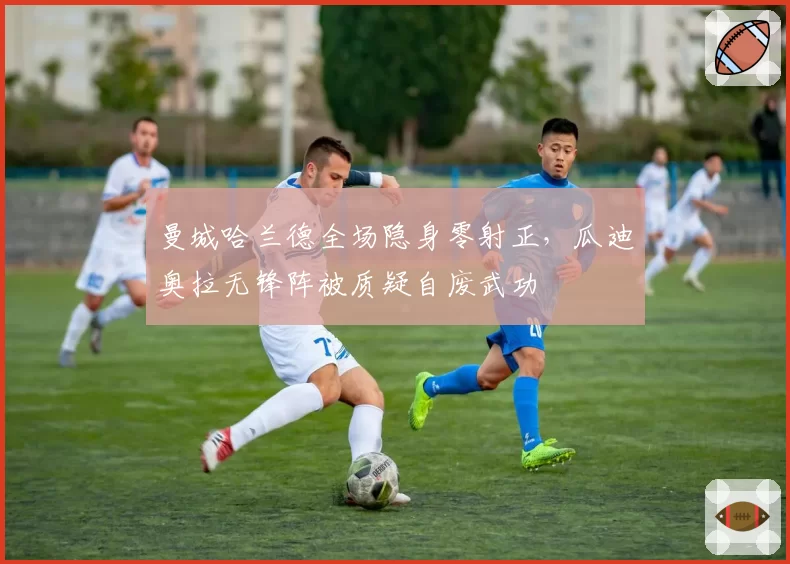 曼城哈兰德全场隐身零射正，瓜迪奥拉无锋阵被质疑自废武功