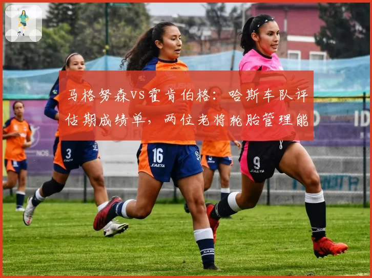 马格努森vs霍肯伯格:哈斯车队评估期成绩单,两位老将轮胎管理能力决定续约命运