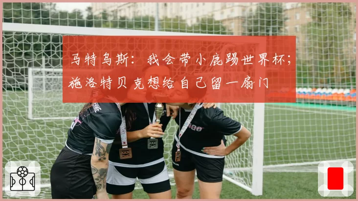 马特乌斯:我会带小鹿踢世界杯;施洛特贝克想给自己留一扇门