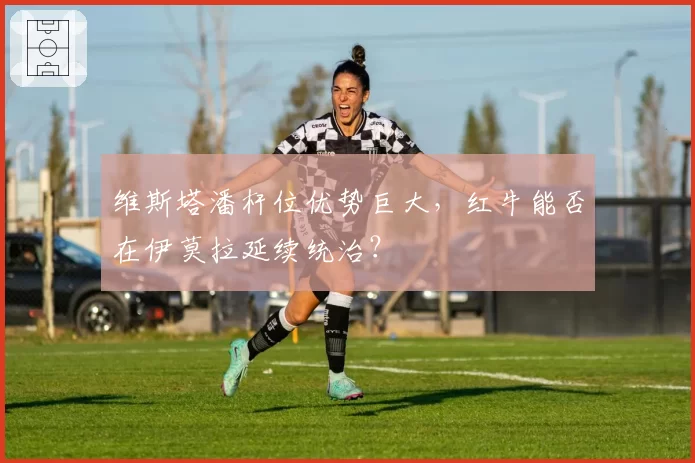 维斯塔潘杆位优势巨大，红牛能否在伊莫拉延续统治？