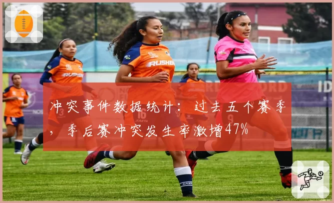 冲突事件数据统计：过去五个赛季，季后赛冲突发生率激增47%