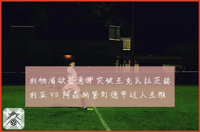 利物浦欲签意甲突破王克瓦拉茨赫利亚 vs 阿森纳紧盯德甲过人王维尔茨