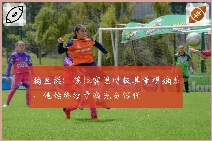 梅里诺：德拉富恩特极其重视嫡系，他始终给予我充分信任