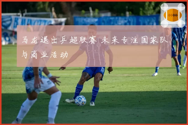 马龙退出乒超联赛 未来专注国家队与商业活动