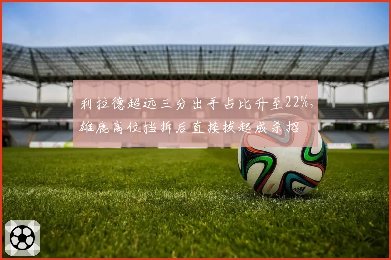 利拉德超远三分出手占比升至22%,雄鹿高位挡拆后直接拔起成杀招