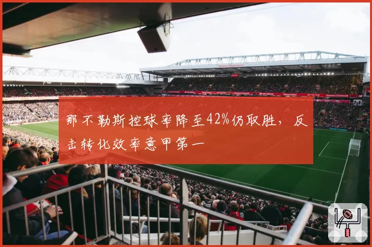 那不勒斯控球率降至42%仍取胜，反击转化效率意甲第一