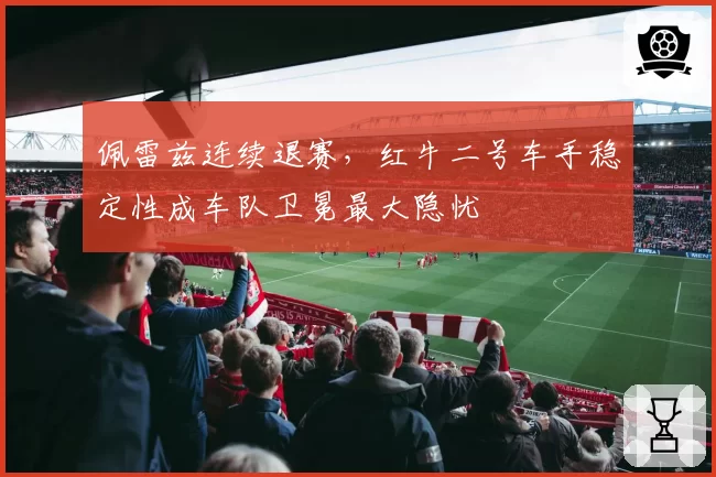 佩雷兹连续退赛，红牛二号车手稳定性成车队卫冕最大隐忧