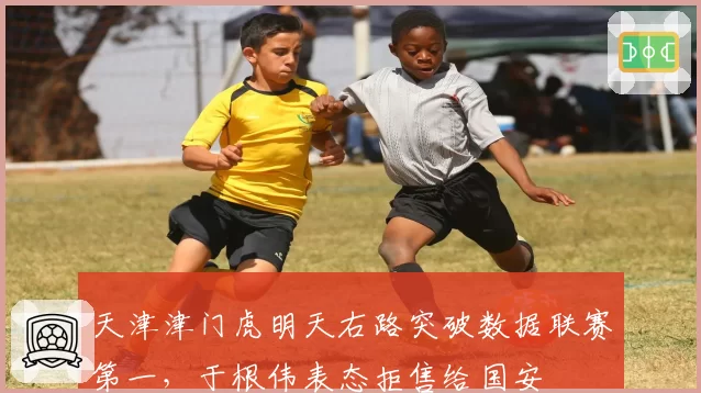 天津津门虎明天右路突破数据联赛第一,于根伟表态拒售给国安