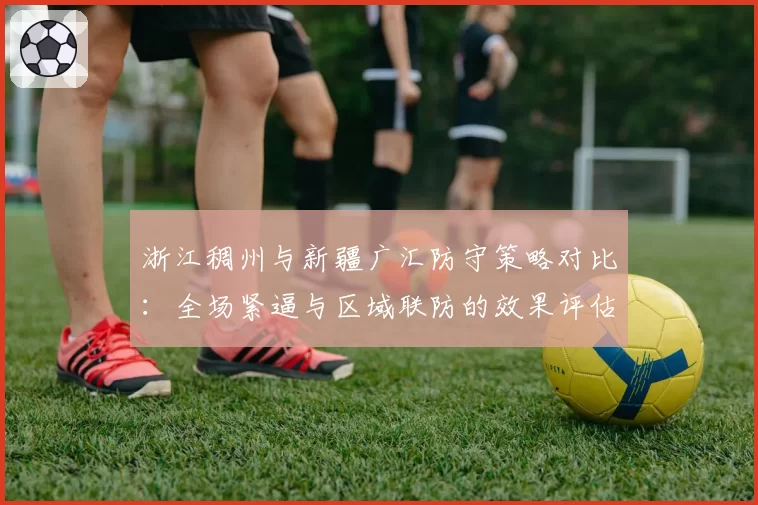 浙江稠州与新疆广汇防守策略对比：全场紧逼与区域联防的效果评估