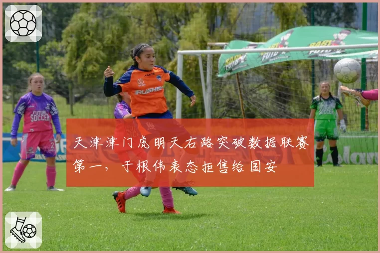 天津津门虎明天右路突破数据联赛第一，于根伟表态拒售给国安
