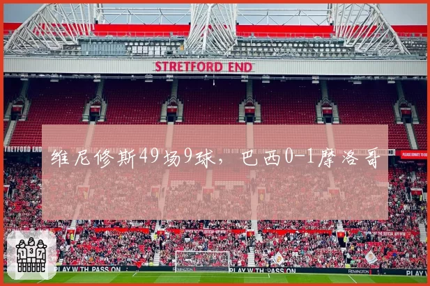 维尼修斯49场9球，巴西0-1摩洛哥